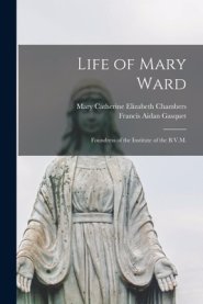 Life of Mary Ward : Foundress of the Institute of the B.V.M.