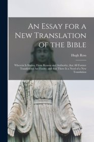 An Essay for a New Translation of the Bible : Wherein is Shewn, From Reason and Authority, That All Former Translations Are Faulty; and That There is