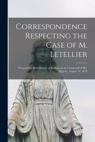 Correspondence Respecting the Case of M. Letellier [microform] : Presented to Both Houses of Parliament by Command of Her Majesty, August 14, 1879