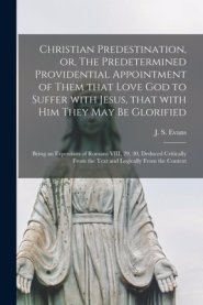 Christian Predestination, or, The Predetermined Providential Appointment of Them That Love God to Suffer With Jesus, That With Him They May Be Glorifi