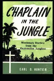 Chaplain in the Jungle: Missionary Stories from the Guatemalan Jungles