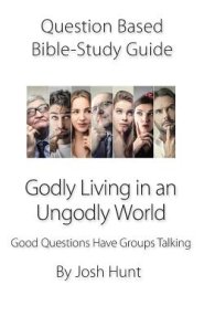 Question-based Bible Study Guide - Godly Living in an Ungodly World: Good Questions Have Groups Talking