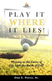 Play It Where it Lies!: Winning at the Game of Life with the Rules of Golf