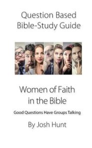 Question-based Bible Study Guide -- Women of Faith in the Bible: Good Questions Have Groups Talking