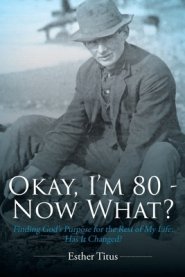 Okay, I'm 80 - Now What?: Finding God's Purpose for the Rest of My Life: Has It Changed?