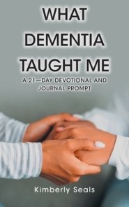 What Dementia Taught Me: A 21-Day Devotional and Journal Prompt