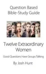 Question-Based Bible Study Guide -- Twelve Extraordinary Women: Good Questions Have Groups Talking