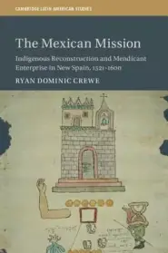 The Mexican Mission: Indigenous Reconstruction and Mendicant Enterprise in New Spain, 1521-1600