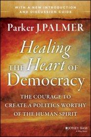 Healing the Heart of Democracy: The Courage to Create a Politics Worthy of the Human Spirit