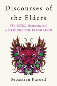 Discourses of the Elders: The Aztec Huehuetlatolli a First English Translation