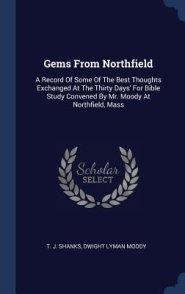 Gems from Northfield: A Record of Some of the Best Thoughts Exchanged at the Thirty Days' for Bible Study Convened by Mr. Moody at Northfiel