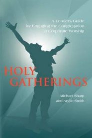 Holy Gatherings:  A Leader's Guide for Engaging the Congregation in Corporate Worship