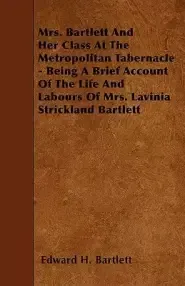 Mrs. Bartlett and Her Class at the Metropolitan Tabernacle - Being a Brief Account of the Life and Labours of Mrs. Lavinia Strickland Bartlett