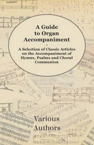 A Guide to Organ Accompaniment - A Selection of Classic Articles on the Accompaniment of Hymns, Psalms and Choral Communion