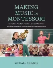 Making Music in Montessori: Everything Teachers Need to Harness Their Inner Musician and Bring Music to Life in Their Classrooms