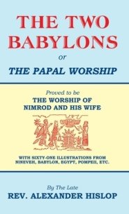 The Two Babylons, Or the Papal Worship: Proved to be THE WORSHIP OF NIMROD AND HIS WIFE