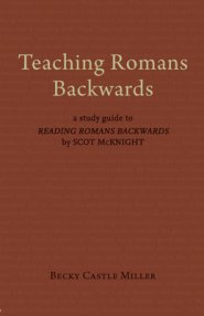 Teaching Romans Backwards: A Study Guide to Reading Romans Backwards by Scot McKnight