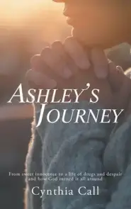 Ashley's Journey: From Sweet Innocence to a Life of Drugs and Despair and How God Turned It All Around