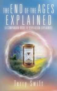 The End of the Ages Explained: (A Companion Book to Revelation Explained)