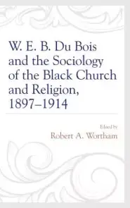 W. E. B. Du Bois and the Sociology of the Black Church and Religion, 1897-1914