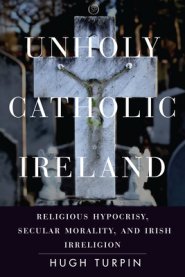 Unholy Catholic Ireland: Religious Hypocrisy, Secular Morality, and Irish Irreligion