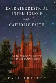 Extraterrestrial Intelligence and the Catholic Faith: Are We Alone in the Universe with God and the Angels?