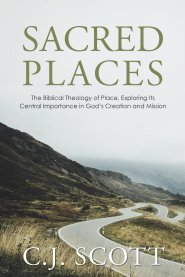 Sacred Places: The Biblical Theology of Place, Exploring Its Central Importance in God's Creation and Mission