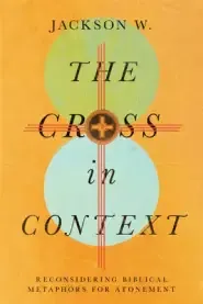 The Cross in Context: Reconsidering Biblical Metaphors for Atonement