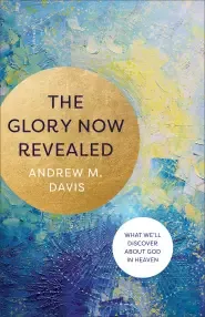 The Glory Now Revealed: What We'll Discover about God in Heaven