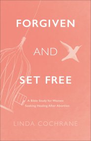 Forgiven and Set Free: A Bible Study for Women Seeking Healing After Abortion