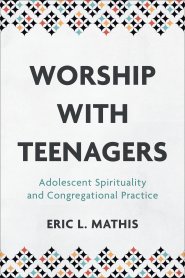 Worship with Teenagers: Adolescent Spirituality and Congregational Practice