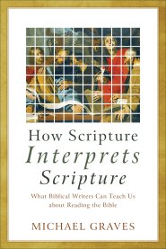 How Scripture Interprets Scripture: What Biblical Writers Can Teach Us about Reading the Bible