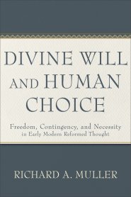 Divine Will and Human Choice: Freedom, Contingency, and Necessity in Early Modern Reformed Thought