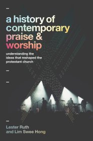 A History of Contemporary Praise & Worship: Understanding the Ideas That Reshaped the Protestant Church