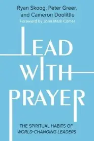 Lead with Prayer: The Spiritual Habits of World-Changing Leaders