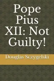 Pope Pius XII: Not Guilty!