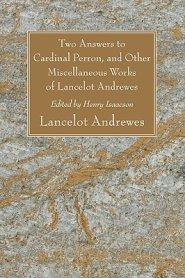 Two Answers to Cardinal Perron, and Other Miscellaneous Works of Lancelot Andrewes, Sometime Lord Bishop of Winchester