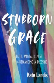 Stubborn Grace: Faith, Mental Illness, and Demanding a Blessing