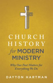 Church History for Modern Ministry: Why Our Past Matters for Everything We Do