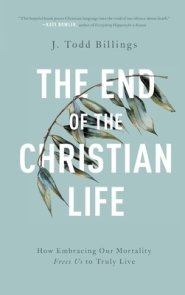 The End of the Christian Life: How Embracing Our Mortality Frees Us to Truly Live