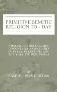 Primitive Semitic Religion Today: A Record of Researches, Discoveries and Studies in Syria, Palestine and the Sinaitic Peninsula