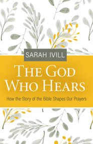 The God Who Hears: How the Story of the Bible Shapes Our Prayers