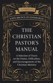 The Christian Pastor's Manual: A Selection of Tracts on the Duties, Difficulties, and Encouragements of the Christian Ministry