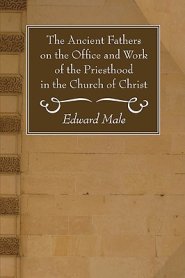 The Ancient Fathers on the Office and Work of the Priesthood in the Church of Christ