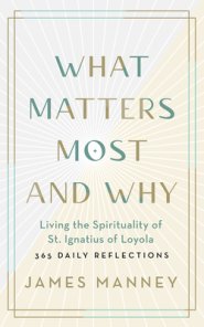 What Matters Most and Why: Living the Spirituality of St. Ignatius of Loyola -- 365 Daily Reflections