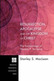 Resurrection, Apocalypse, and the Kingdom of Christ: The Eschatology of Thomas F. Torrance