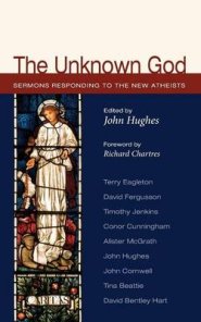 The Unknown God: Sermons Responding to the New Atheists