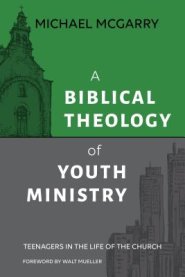 A Biblical Theology of Youth Ministry: Teenagers in The Life of The Church