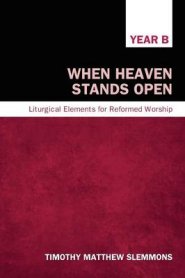 When Heaven Stands Open, Year B: Liturgical Elements for Reformed Worship