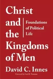 Christ and the Kingdoms of Men: Foundations of Political Life